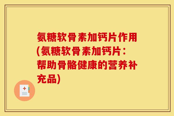 氨糖软骨素加钙片作用(氨糖软骨素加钙片：帮助骨骼健康的营养补充品)