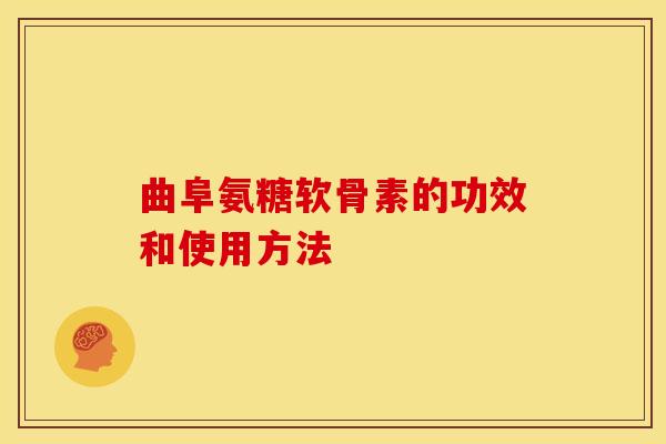 曲阜氨糖软骨素的功效和使用方法