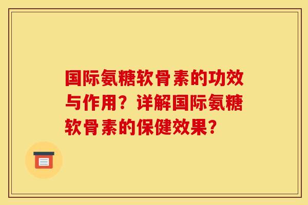 国际氨糖软骨素的功效与作用?详解国际氨糖软骨素的保健效果? 国际氨糖软骨素的功效与作用?详解国际氨糖软骨素的保健效果?