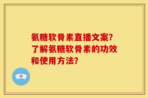 氨糖软骨素直播文案?了解氨糖软骨素的功效和使用方法? 氨糖软骨素直播文案?了解氨糖软骨素的功效和使用方法?