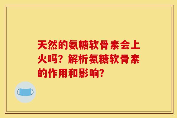 天然的氨糖软骨素会上火吗?解析氨糖软骨素的作用和影响? 天然的氨糖软骨素会上火吗?解析氨糖软骨素的作用和影响?