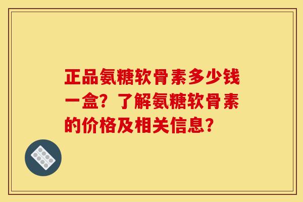 正品氨糖软骨素多少钱一盒？了解氨糖软骨素的价格及相关信息？