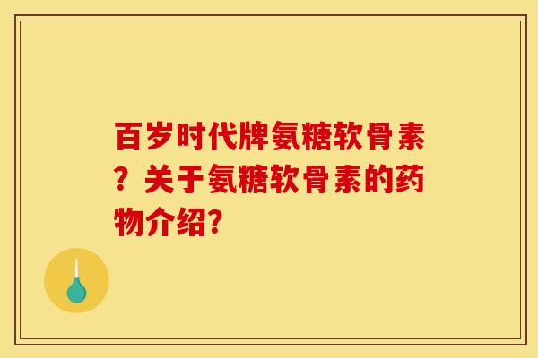 百岁时代牌氨糖软骨素?关于氨糖软骨素的介绍? 百岁时代牌氨糖软骨素?关于氨糖软骨素的介绍?