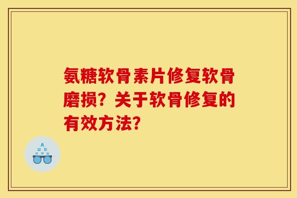 氨糖软骨素片修复软骨磨损？关于软骨修复的有效方法？