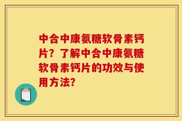 中合中康氨糖软骨素钙片?了解中合中康氨糖软骨素钙片的功效与使用方法? 中合中康氨糖软骨素钙片?了解中合中康氨糖软骨素钙片的功效与使用方法?
