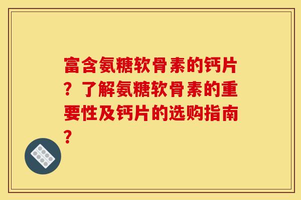 富含氨糖软骨素的钙片？了解氨糖软骨素的重要性及钙片的选购指南？