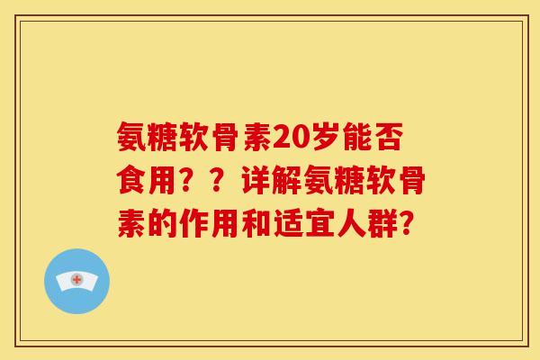 氨糖软骨素20岁能否食用??详解氨糖软骨素的作用和适宜人群? 氨糖软骨素20岁能否食用??详解氨糖软骨素的作用和适宜人群?