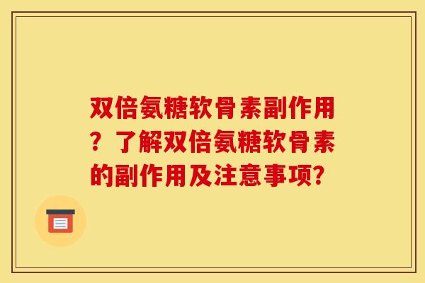双倍氨糖软骨素副作用?了解双倍氨糖软骨素的副作用及注意事项? 双倍氨糖软骨素副作用?了解双倍氨糖软骨素的副作用及注意事项?
