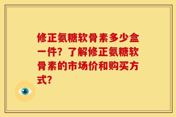 修正氨糖软骨素多少盒一件?了解修正氨糖软骨素的市场价和购买方式? 修正氨糖软骨素多少盒一件?了解修正氨糖软骨素的市场价和购买方式?