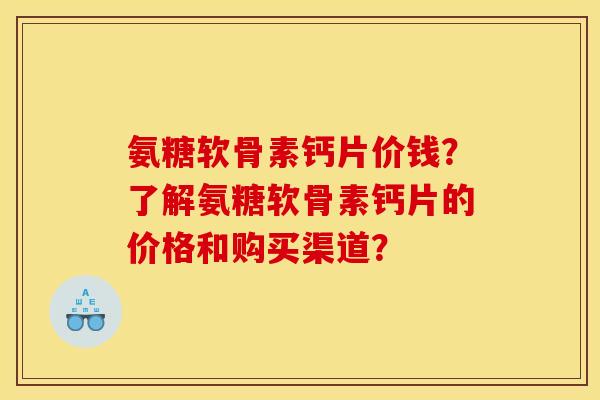 氨糖软骨素钙片价钱?了解氨糖软骨素钙片的价格和购买渠道? 氨糖软骨素钙片价钱?了解氨糖软骨素钙片的价格和购买渠道?