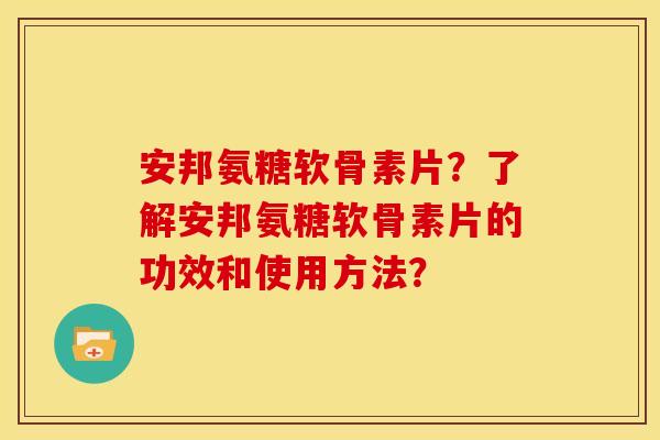 安邦氨糖软骨素片?了解安邦氨糖软骨素片的功效和使用方法? 安邦氨糖软骨素片?了解安邦氨糖软骨素片的功效和使用方法?