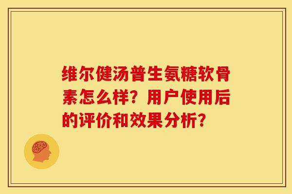 维尔健汤普生氨糖软骨素怎么样?用户使用后的评价和效果分析? 维尔健汤普生氨糖软骨素怎么样?用户使用后的评价和效果分析?