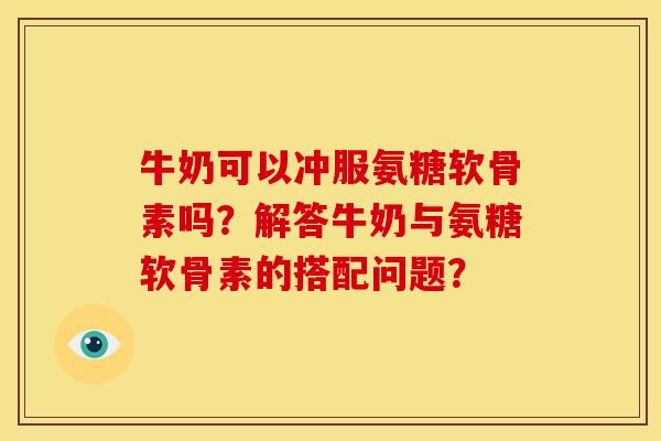 牛奶可以冲服氨糖软骨素吗?解答牛奶与氨糖软骨素的搭配问题? 牛奶可以冲服氨糖软骨素吗?解答牛奶与氨糖软骨素的搭配问题?