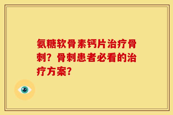 氨糖软骨素钙片?患者必看的方案? 氨糖软骨素钙片?患者必看的方案?