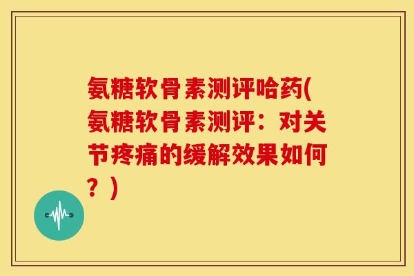 氨糖软骨素测评哈药(氨糖软骨素测评:对关节的缓解效果如何?) 氨糖软骨素测评哈药(氨糖软骨素测评:对关节的缓解效果如何?)