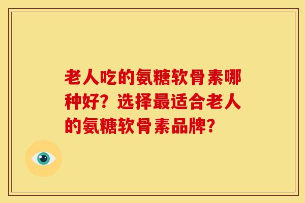老人吃的氨糖软骨素哪种好？选择适合老人的氨糖软骨素品牌？