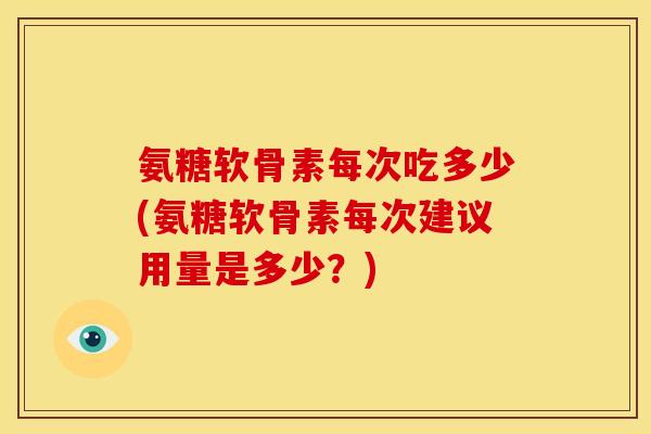 氨糖软骨素每次吃多少(氨糖软骨素每次建议用量是多少?) 氨糖软骨素每次吃多少(氨糖软骨素每次建议用量是多少?)
