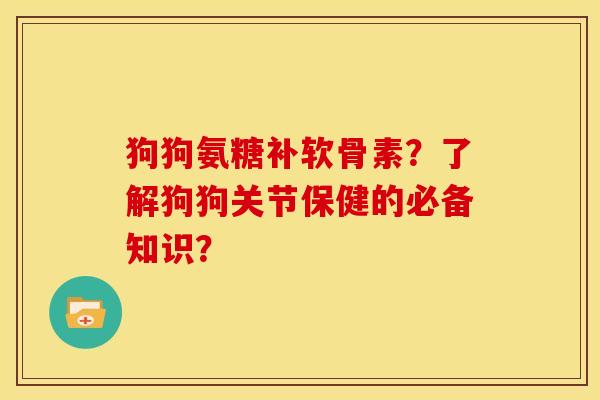 狗狗氨糖补软骨素?了解狗狗关节保健的必备知识? 狗狗氨糖补软骨素?了解狗狗关节保健的必备知识?