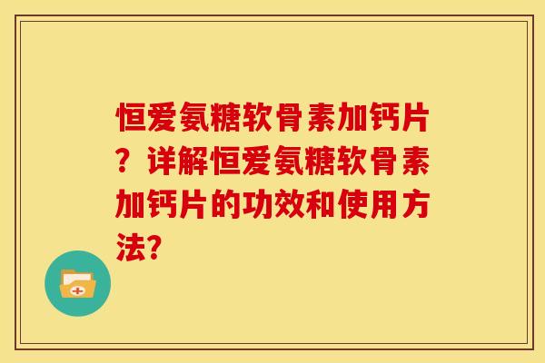 恒爱氨糖软骨素加钙片？详解恒爱氨糖软骨素加钙片的功效和使用方法？