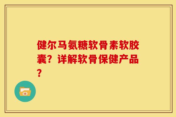 健尔马氨糖软骨素软胶囊?详解软骨保健产品? 健尔马氨糖软骨素软胶囊?详解软骨保健产品?
