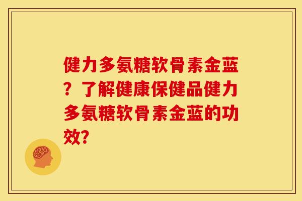 健力多氨糖软骨素金蓝?了解健康保健品健力多氨糖软骨素金蓝的功效? 健力多氨糖软骨素金蓝?了解健康保健品健力多氨糖软骨素金蓝的功效?