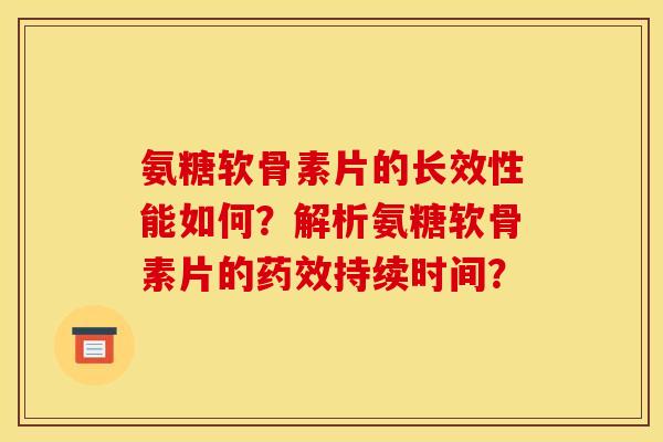 氨糖软骨素片的长效性能如何？解析氨糖软骨素片的持续时间？