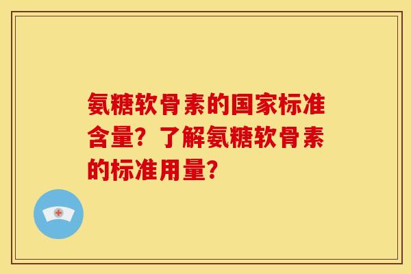 氨糖软骨素的国家标准含量?了解氨糖软骨素的标准用量? 氨糖软骨素的国家标准含量?了解氨糖软骨素的标准用量?