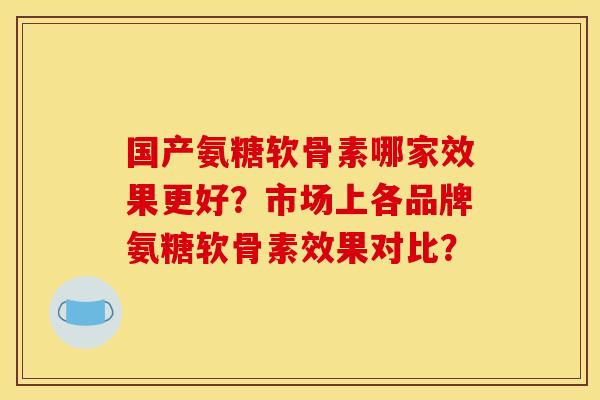 国产氨糖软骨素哪家效果更好?市场上各品牌氨糖软骨素效果对比? 国产氨糖软骨素哪家效果更好?市场上各品牌氨糖软骨素效果对比?