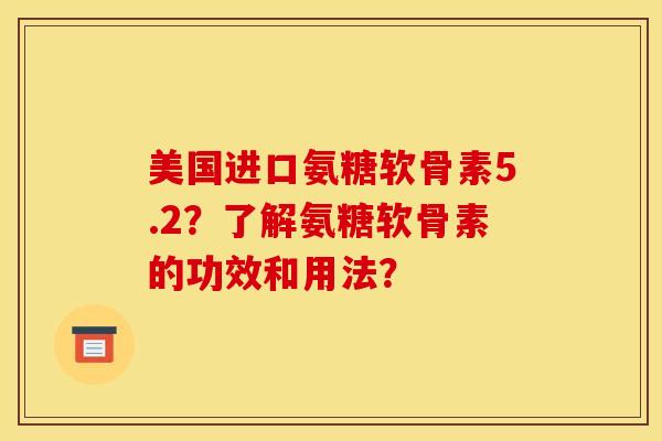 美国进口氨糖软骨素5.2？了解氨糖软骨素的功效和用法？