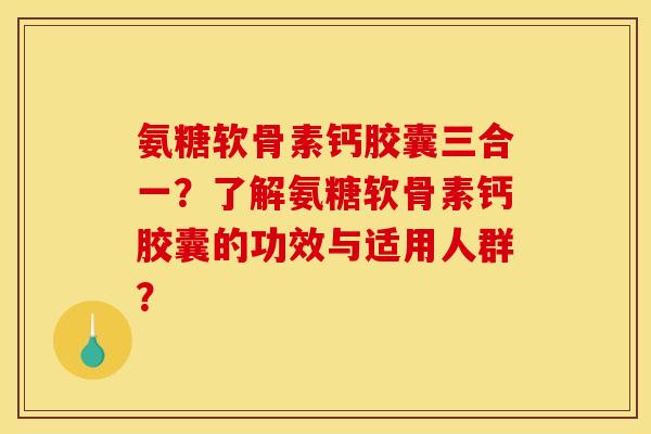 氨糖软骨素钙胶囊三合一?了解氨糖软骨素钙胶囊的功效与适用人群? 氨糖软骨素钙胶囊三合一?了解氨糖软骨素钙胶囊的功效与适用人群?