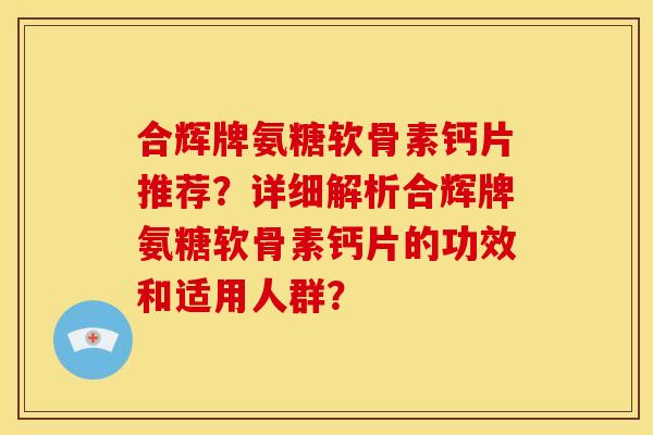 合辉牌氨糖软骨素钙片推荐?详细解析合辉牌氨糖软骨素钙片的功效和适用人群? 合辉牌氨糖软骨素钙片推荐?详细解析合辉牌氨糖软骨素钙片的功效和适用人群?