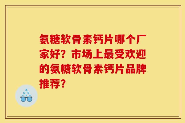氨糖软骨素钙片哪个厂家好?市场上受欢迎的氨糖软骨素钙片品牌推荐? 氨糖软骨素钙片哪个厂家好?市场上受欢迎的氨糖软骨素钙片品牌推荐?