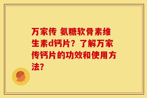 万家传 氨糖软骨素维生素d钙片？了解万家传钙片的功效和使用方法？