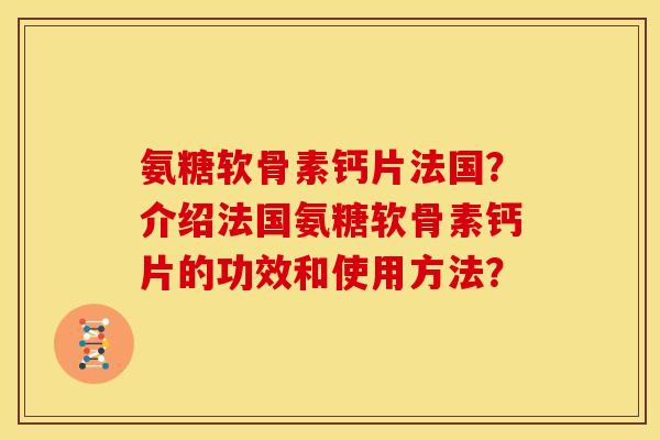 氨糖软骨素钙片法国?介绍法国氨糖软骨素钙片的功效和使用方法? 氨糖软骨素钙片法国?介绍法国氨糖软骨素钙片的功效和使用方法?