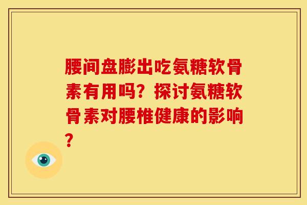 腰间盘膨出吃氨糖软骨素有用吗?探讨氨糖软骨素对腰椎健康的影响? 腰间盘膨出吃氨糖软骨素有用吗?探讨氨糖软骨素对腰椎健康的影响?