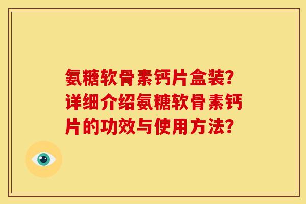 氨糖软骨素钙片盒装?详细介绍氨糖软骨素钙片的功效与使用方法? 氨糖软骨素钙片盒装?详细介绍氨糖软骨素钙片的功效与使用方法?