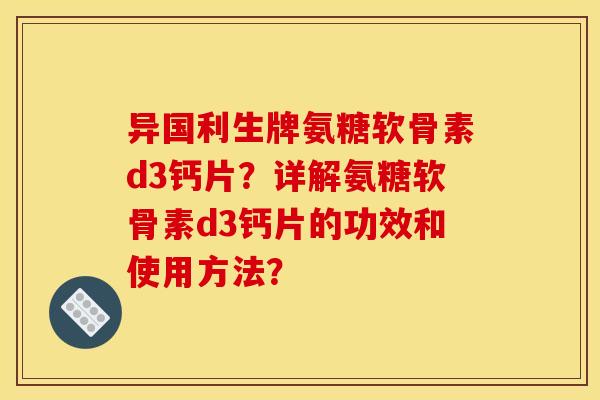 异国利生牌氨糖软骨素d3钙片？详解氨糖软骨素d3钙片的功效和使用方法？