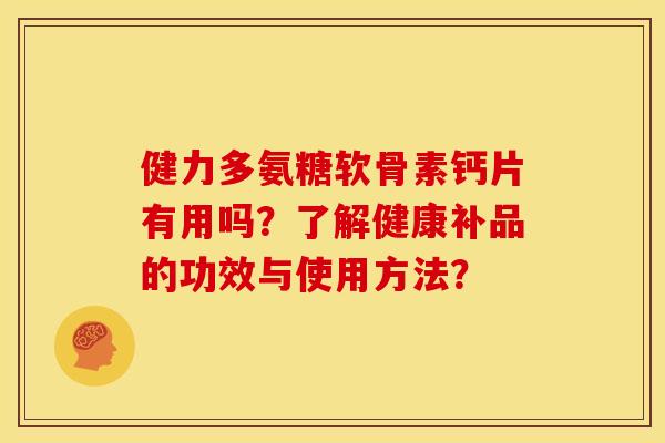 健力多氨糖软骨素钙片有用吗?了解健康补品的功效与使用方法? 健力多氨糖软骨素钙片有用吗?了解健康补品的功效与使用方法?
