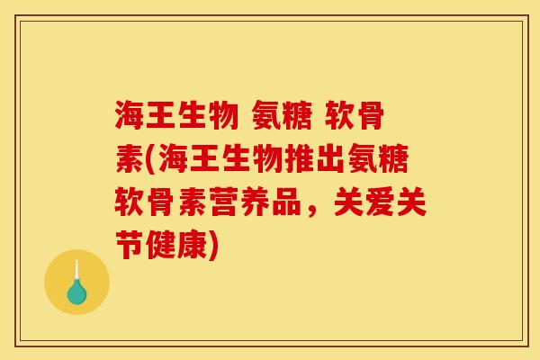 海王生物 氨糖 软骨素(海王生物推出氨糖软骨素营养品，关爱关节健康)