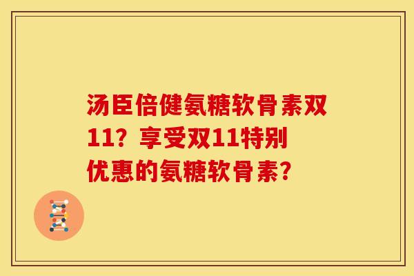 汤臣倍健氨糖软骨素双11?享受双11特别优惠的氨糖软骨素? 汤臣倍健氨糖软骨素双11?享受双11特别优惠的氨糖软骨素?
