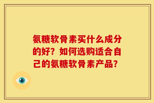 氨糖软骨素买什么成分的好?如何选购适合自己的氨糖软骨素产品? 氨糖软骨素买什么成分的好?如何选购适合自己的氨糖软骨素产品?