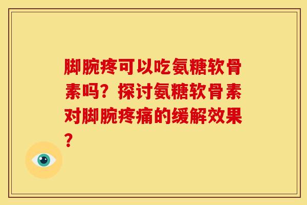 脚腕疼可以吃氨糖软骨素吗?探讨氨糖软骨素对脚腕的缓解效果? 脚腕疼可以吃氨糖软骨素吗?探讨氨糖软骨素对脚腕的缓解效果?