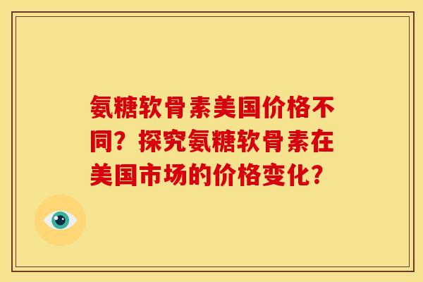 氨糖软骨素美国价格不同?探究氨糖软骨素在美国市场的价格变化? 氨糖软骨素美国价格不同?探究氨糖软骨素在美国市场的价格变化?