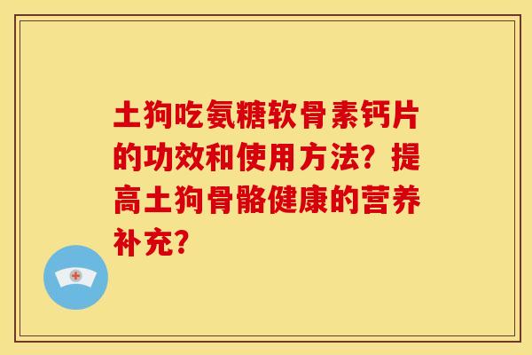 土狗吃氨糖软骨素钙片的功效和使用方法？提高土狗骨骼健康的营养补充？
