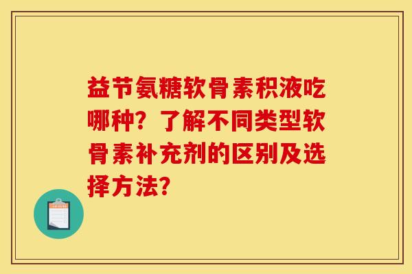 益节氨糖软骨素积液吃哪种？了解不同类型软骨素补充剂的区别及选择方法？