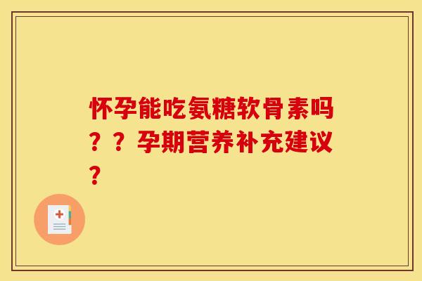 怀孕能吃氨糖软骨素吗？？孕期营养补充建议？