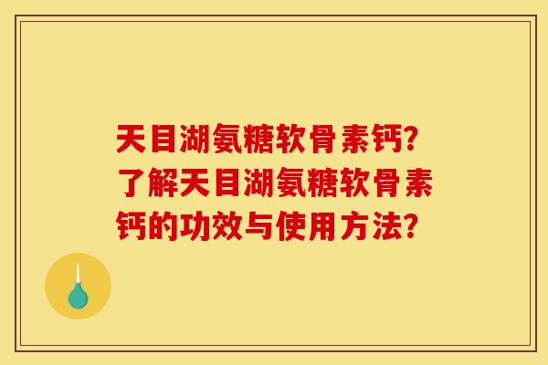 天目湖氨糖软骨素钙？了解天目湖氨糖软骨素钙的功效与使用方法？