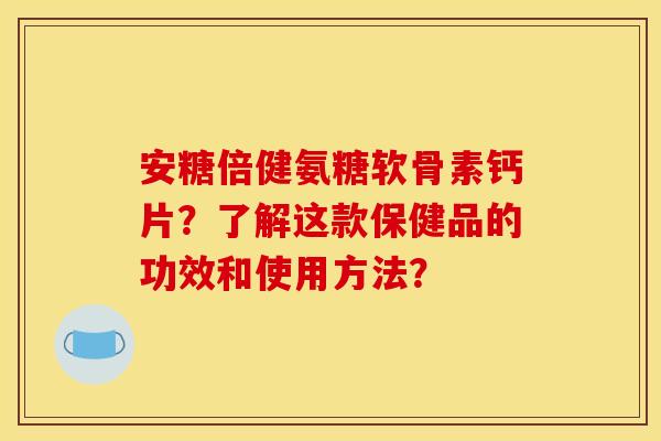 安糖倍健氨糖软骨素钙片?了解这款保健品的功效和使用方法? 安糖倍健氨糖软骨素钙片?了解这款保健品的功效和使用方法?