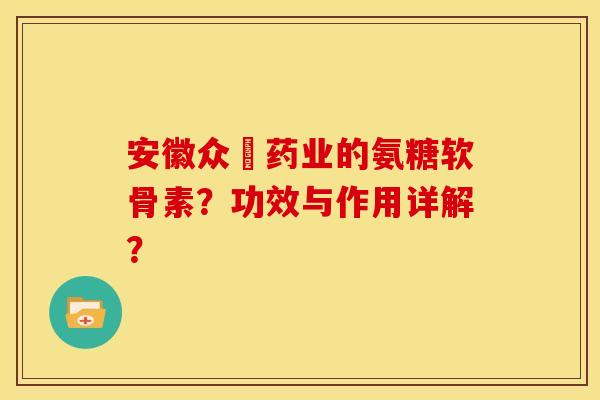 安徽众莀药业的氨糖软骨素？功效与作用详解？