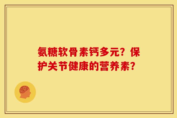 氨糖软骨素钙多元?保护关节健康的营养素? 氨糖软骨素钙多元?保护关节健康的营养素?